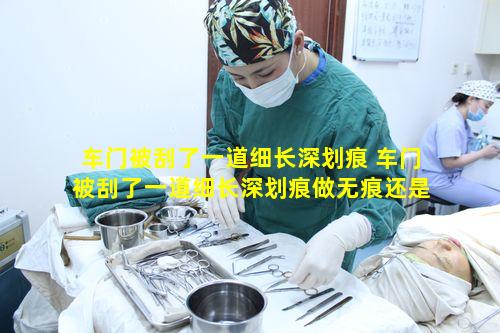 车门被刮了一道细长深划痕 车门被刮了一道细长深划痕做无痕还是喷漆